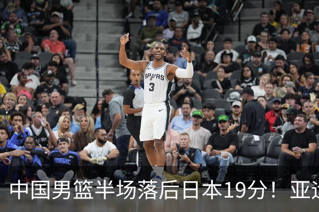 中国男篮半场落后日本19分！亚运会半决赛：中国队打的被动、艰难