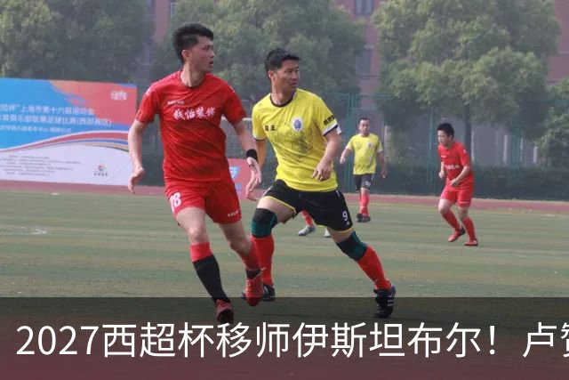2027西超杯移师伊斯坦布尔！卢赞：西超杯潜在受众超过一亿人